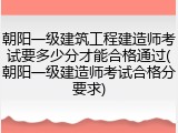 朝阳一级建筑工程建造师考试要多少分才能合格通过(朝阳一级建造师考试合格分要求)