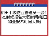 和田中级物业管理员一般什么时候报名大概时间(和田物业报名时间大概)