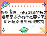 忻州道路工程检测师的报名费用是多少有什么要求呢(忻州道路检测费用要求)