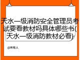天水一级消防安全管理员考试要看教材吗具体哪些书(天水一级消防教材必看)