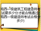 鸡西一级建筑工程建造师考试要多少分才能合格通过(鸡西一级建造师考试合格分多少)