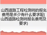 山西道路工程检测师的报名费用是多少有什么要求呢(山西道路检测师报名费用及要求)