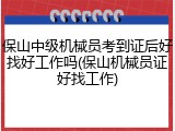 保山中级机械员考到证后好找好工作吗(保山机械员证好找工作)
