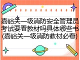 嘉峪关一级消防安全管理员考试要看教材吗具体哪些书(嘉峪关一级消防教材必看)