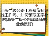 汕头二级公路工程建造师好找工作吗，如何领取国家补贴(汕头二级公路建造师就业前景好)