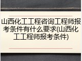 山西化工工程咨询工程师报考条件有什么要求(山西化工工程师报考条件)
