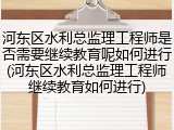 河东区水利总监理工程师是否需要继续教育呢如何进行(河东区水利总监理工程师继续教育如何进行)