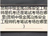 昆明中级金属冶炼安全工程师是机考还是笔试考场在哪里(昆明中级金属冶炼安全工程师机考笔试考场在哪里)