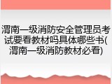 渭南一级消防安全管理员考试要看教材吗具体哪些书(渭南一级消防教材必看)