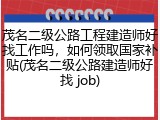 茂名二级公路工程建造师好找工作吗，如何领取国家补贴(茂名二级公路建造师好找 job)