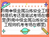 黔南中级金属冶炼安全工程师是机考还是笔试考场在哪里(黔南中级金属冶炼安全工程师机考考场在哪里)