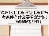 沧州化工工程咨询工程师报考条件有什么要求(沧州化工工程师报考条件)