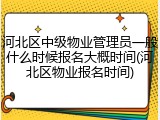 河北区中级物业管理员一般什么时候报名大概时间(河北区物业报名时间)