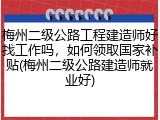 梅州二级公路工程建造师好找工作吗，如何领取国家补贴(梅州二级公路建造师就业好)