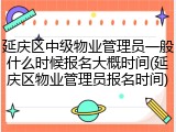 延庆区中级物业管理员一般什么时候报名大概时间(延庆区物业管理员报名时间)