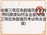 安康三级应急救援员考试有用吗难度如何含金量(安康三级应急救援员考试有含金量)
