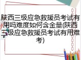 陕西三级应急救援员考试有用吗难度如何含金量(陕西三级应急救援员考试有用难考)