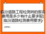 临汾道路工程检测师的报名费用是多少有什么要求呢(临汾道路检测费用要求)