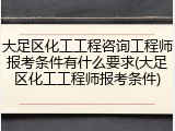 大足区化工工程咨询工程师报考条件有什么要求(大足区化工工程师报考条件)