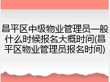 昌平区中级物业管理员一般什么时候报名大概时间(昌平区物业管理员报名时间)