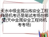 天水中级金属冶炼安全工程师是机考还是笔试考场在哪里(天中金属安全工程师机考考场)
