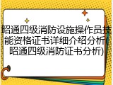昭通四级消防设施操作员技能资格证书详细介绍分析(昭通四级消防证书分析)