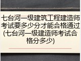 七台河一级建筑工程建造师考试要多少分才能合格通过(七台河一级建造师考试合格分多少)