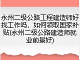 永州二级公路工程建造师好找工作吗，如何领取国家补贴(永州二级公路建造师就业前景好)