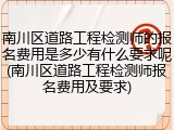 南川区道路工程检测师的报名费用是多少有什么要求呢(南川区道路工程检测师报名费用及要求)