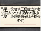 吕梁一级建筑工程建造师考试要多少分才能合格通过(吕梁一级建造师考试合格分多少)