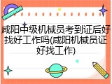 咸阳中级机械员考到证后好找好工作吗(咸阳机械员证好找工作)