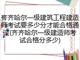 齐齐哈尔一级建筑工程建造师考试要多少分才能合格通过(齐齐哈尔一级建造师考试合格分多少)