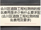 合川区道路工程检测师的报名费用是多少有什么要求呢(合川区道路工程检测师报名费用及要求)