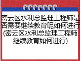 密云区水利总监理工程师是否需要继续教育呢如何进行(密云区水利总监理工程师继续教育如何进行)