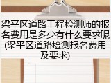 梁平区道路工程检测师的报名费用是多少有什么要求呢(梁平区道路检测报名费用及要求)