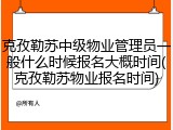克孜勒苏中级物业管理员一般什么时候报名大概时间(克孜勒苏物业报名时间)