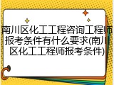 南川区化工工程咨询工程师报考条件有什么要求(南川区化工工程师报考条件)