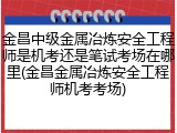 金昌中级金属冶炼安全工程师是机考还是笔试考场在哪里(金昌金属冶炼安全工程师机考考场)