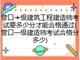 营口一级建筑工程建造师考试要多少分才能合格通过(营口一级建造师考试合格分多少)