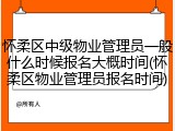 怀柔区中级物业管理员一般什么时候报名大概时间(怀柔区物业管理员报名时间)