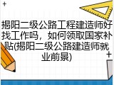 揭阳二级公路工程建造师好找工作吗，如何领取国家补贴(揭阳二级公路建造师就业前景)