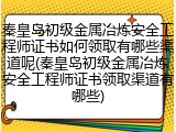 秦皇岛初级金属冶炼安全工程师证书如何领取有哪些渠道呢(秦皇岛初级金属冶炼安全工程师证书领取渠道有哪些)
