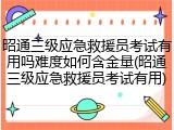 昭通三级应急救援员考试有用吗难度如何含金量(昭通三级应急救援员考试有用)