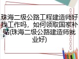 珠海二级公路工程建造师好找工作吗，如何领取国家补贴(珠海二级公路建造师就业好)