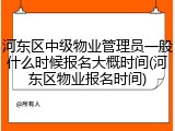 河东区中级物业管理员一般什么时候报名大概时间(河东区物业报名时间)