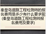 秦皇岛道路工程检测师的报名费用是多少有什么要求呢(秦皇岛道路工程检测师报名费用及要求)