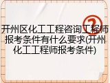 开州区化工工程咨询工程师报考条件有什么要求(开州化工工程师报考条件)