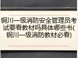铜川一级消防安全管理员考试要看教材吗具体哪些书(铜川一级消防教材必看)