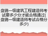 盘锦一级建筑工程建造师考试要多少分才能合格通过(盘锦一级建造师考试合格分多少)