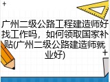 广州二级公路工程建造师好找工作吗，如何领取国家补贴(广州二级公路建造师就业好)